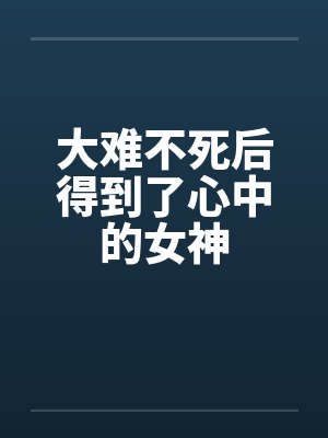 大难不死后得到了心中的女神by佚名笔趣阁无弹窗