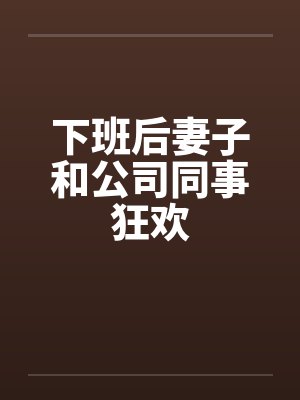 下班后妻子和公司同事狂欢by佚名笔趣阁无弹窗
