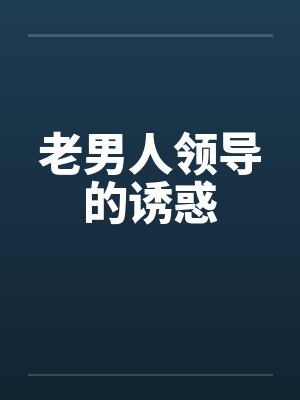 老男人领导的诱惑by佚名笔趣阁无弹窗