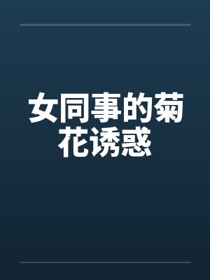 女同事的菊花诱惑by佚名笔趣阁无弹窗