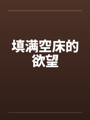 填满空床的欲望by佚名笔趣阁无弹窗