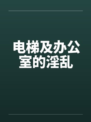 电梯及办公室的淫乱by佚名笔趣阁无弹窗