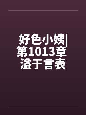 好色小姨|第1013章 溢于言表by佚名