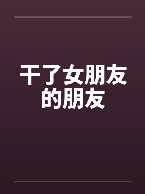 干了女朋友的朋友by佚名笔趣阁无弹窗