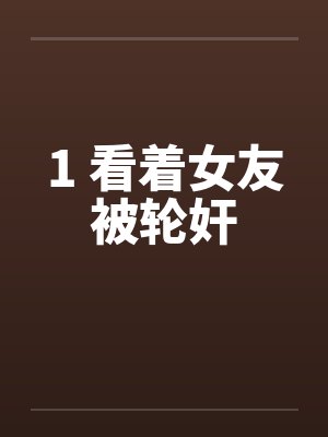 1 看着女友被轮奸by佚名