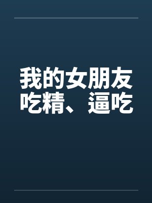 我的女朋友吃精、逼吃笔趣阁无弹窗