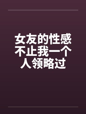 女友的性感不止我一个人领略过by佚名笔趣阁无弹窗