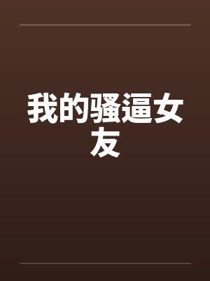 我的骚逼女友笔趣阁无弹窗