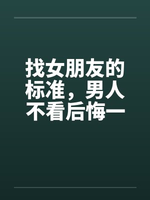 找女朋友的标准，男人不看后悔一辈子！！！