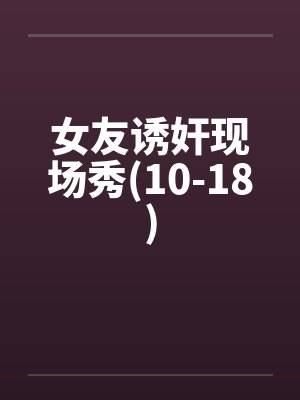 女友诱奸现场秀(10-18)