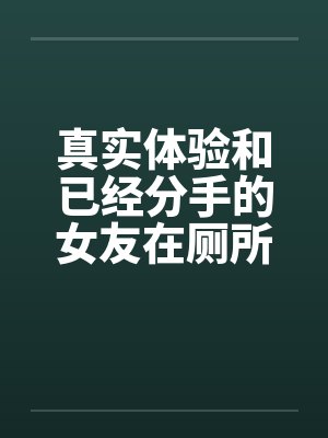 真实体验和已经分手的女友在厕所偷情