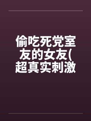 偷吃死党室友的女友(超真实刺激）by佚名