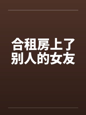 合租房上了别人的女友by佚名笔趣阁无弹窗