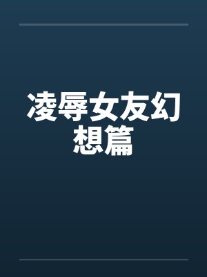 凌辱女友幻想篇by佚名