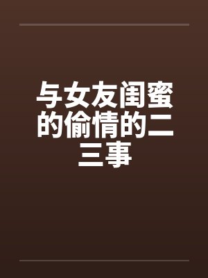 与女友闺蜜的偷情的二三事by佚名