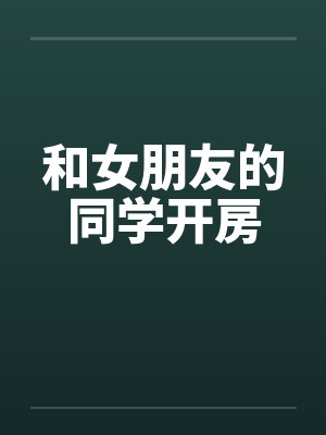 和女朋友的同学开房笔趣阁无弹窗