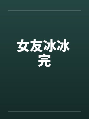 女友冰冰 完by佚名笔趣阁无弹窗