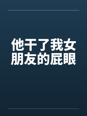 他干了我女朋友的屁眼笔趣阁无弹窗