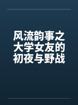 风流韵事之大学女友的初夜与野战by佚名笔趣阁无弹窗