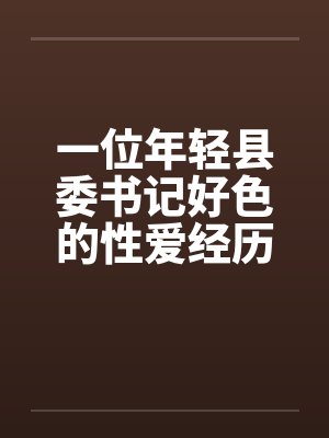 一位年轻县委书记好色的性爱经历完