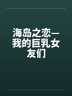 海岛之恋—我的巨乳女友们by佚名笔趣阁无弹窗