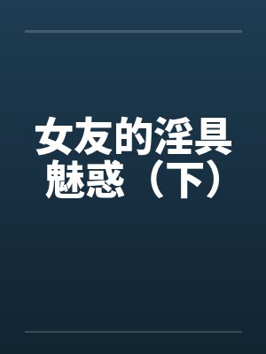 女友的淫具魅惑（下）by佚名笔趣阁无弹窗