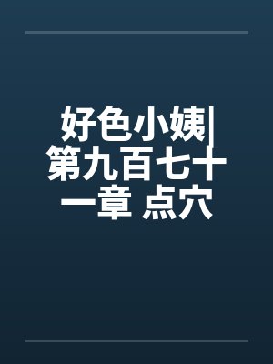 好色小姨|第九百七十一章 点穴手法笔趣阁无弹窗