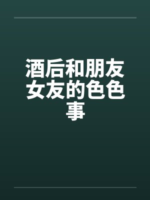 酒后和朋友女友的色色事by佚名