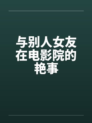 与别人女友在电影院的艳事by佚名