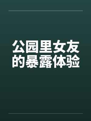 公园里女友的暴露体验by佚名笔趣阁无弹窗