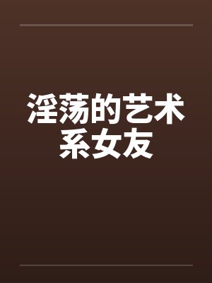 淫荡的艺术系女友