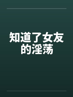 知道了女友的淫荡by佚名笔趣阁无弹窗