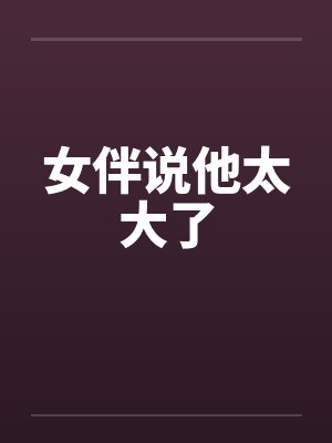 女伴说他太大了笔趣阁无弹窗