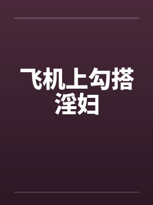 飞机上勾搭淫妇by佚名笔趣阁无弹窗