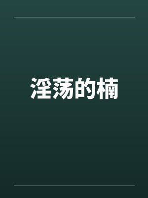 淫荡的楠笔趣阁无弹窗