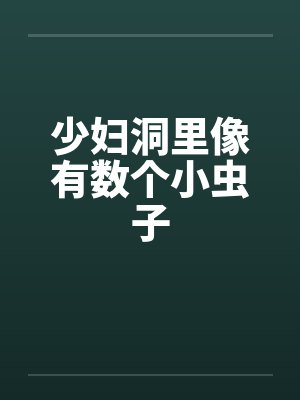 少妇洞里像有数个小虫子by佚名笔趣阁无弹窗
