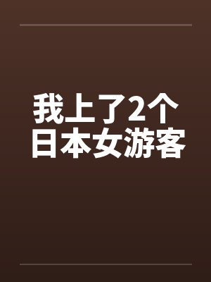 我上了2个日本女游客by佚名笔趣阁无弹窗