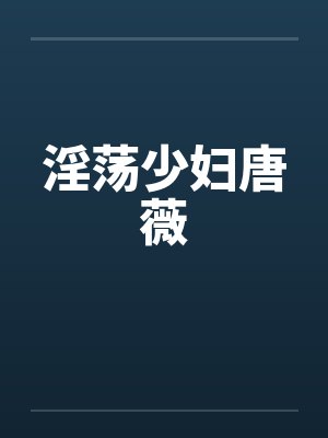 淫荡少妇唐薇笔趣阁无弹窗