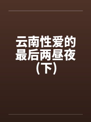 云南性爱的最后两昼夜(下)by佚名笔趣阁无弹窗