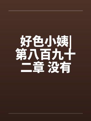 好色小姨|第八百九十二章 没有了顾忌by佚名