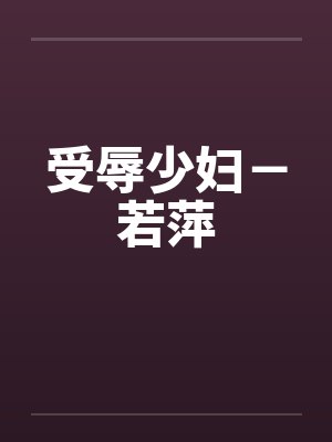 受辱少妇－若萍by佚名笔趣阁无弹窗