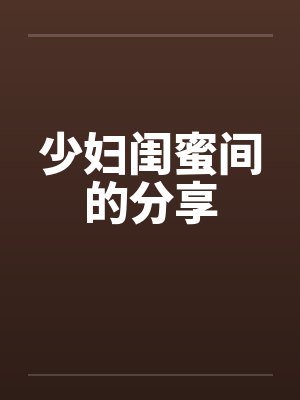 少妇闺蜜间的分享by佚名笔趣阁无弹窗