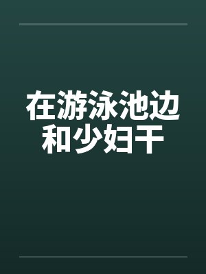 在游泳池边和少妇干by佚名