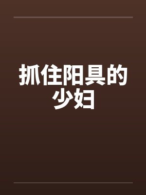 抓住阳具的少妇笔趣阁无弹窗