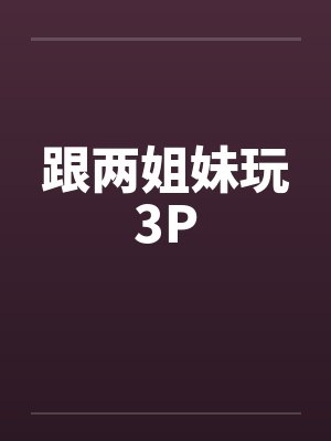 跟两姐妹玩3Pby佚名笔趣阁无弹窗