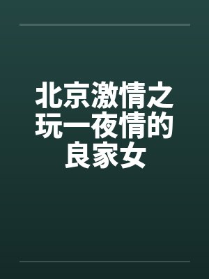 北京激情之玩一夜情的良家女笔趣阁无弹窗