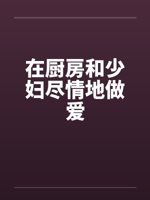 在厨房和少妇尽情地做爱