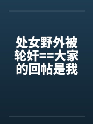 处女野外被轮奸==大家的回帖是我发贴的动力！！！！！！！！！！！笔趣阁无弹窗
