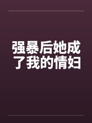 强暴后她成了我的情妇笔趣阁无弹窗