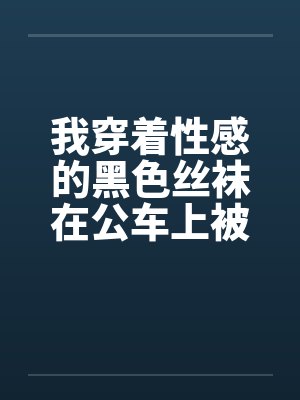 我穿着性感的黑色丝袜在公车上被by佚名